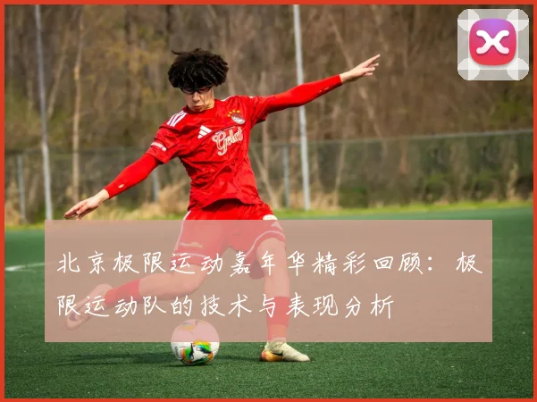 北京极限运动嘉年华精彩回顾：极限运动队的技术与表现分析