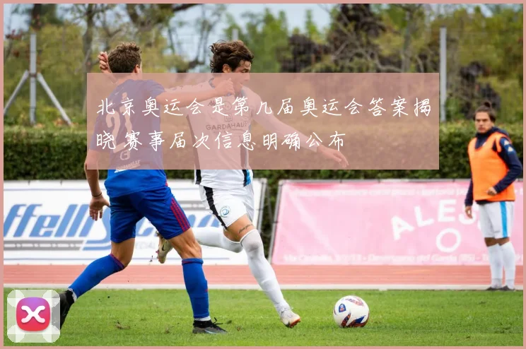 北京奥运会是第几届奥运会答案揭晓 赛事届次信息明确公布