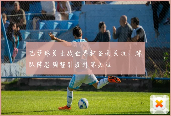 巴萨球员出战世界杯备受关注，球队阵容调整引发外界关注