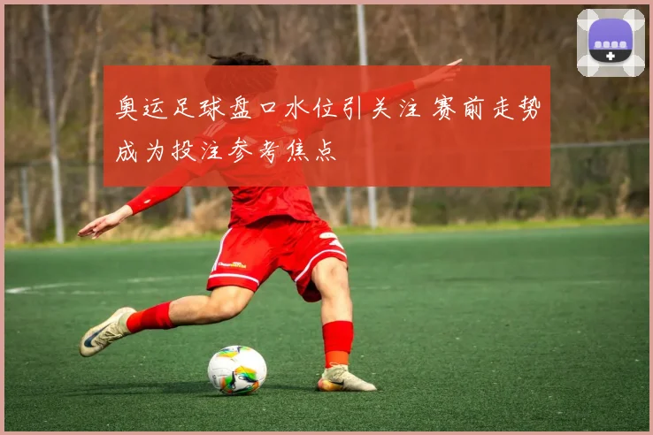 奥运足球盘口水位引关注 赛前走势成为投注参考焦点