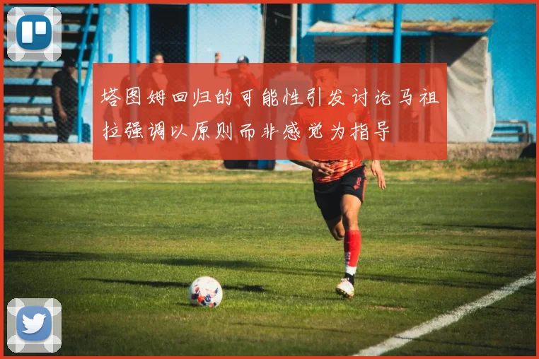 塔图姆回归的可能性引发讨论马祖拉强调以原则而非感觉为指导