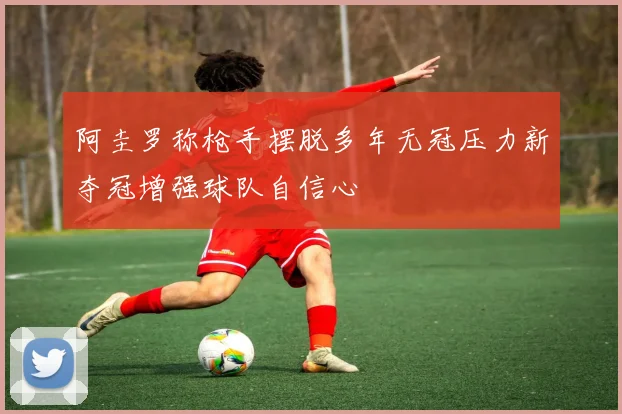 阿圭罗称枪手摆脱多年无冠压力新夺冠增强球队自信心