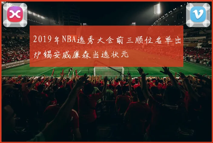 2019年NBA选秀大会前三顺位名单出炉锡安威廉森当选状元